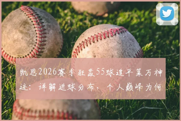 凯恩2026赛季狂轰55球追平莱万神迹:详解进球分布,个人巅峰为何难换球队晋级欧冠决赛?