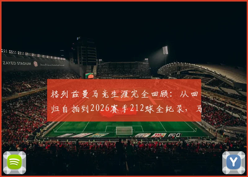 格列兹曼马竞生涯完全回顾:从回归自拍到2026赛季212球全纪录,马卡报深度点评其关键节点与未来走向