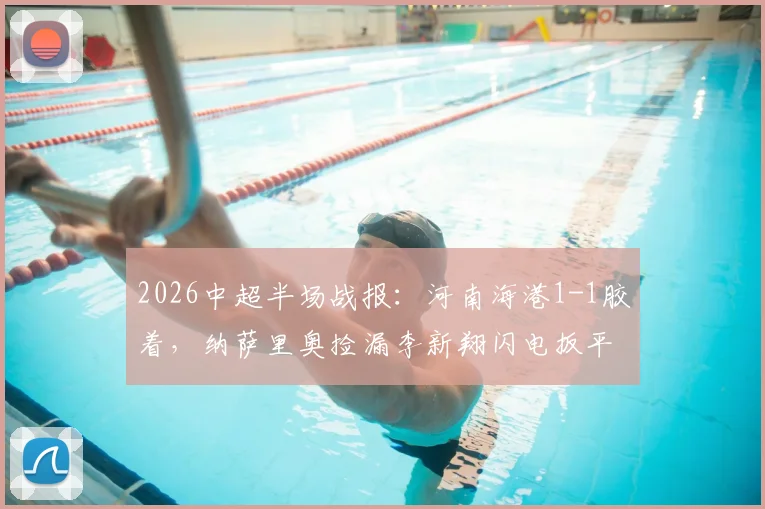 2026中超半场战报:河南海港1-1胶着,纳萨里奥捡漏李新翔闪电扳平,关键点解析