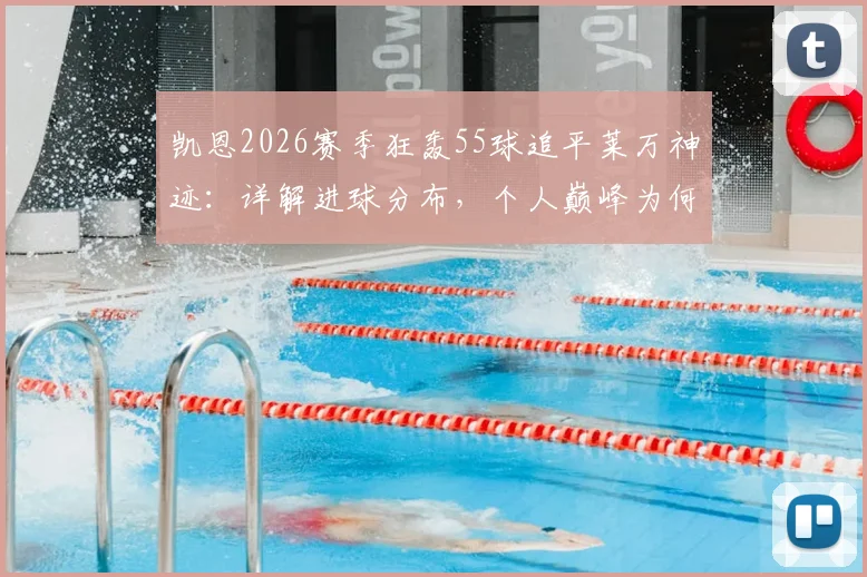 凯恩2026赛季狂轰55球追平莱万神迹：详解进球分布，个人巅峰为何难换球队晋级欧冠决赛？