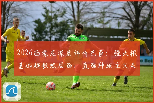 2026西蒙尼深度评价巴萨:强大根基远超教练层面,直面种族主义足球丑闻,西甲赛场何时能彻底净化?