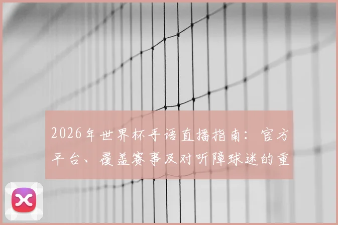 2026年世界杯手语直播指南:官方平台、覆盖赛事及对听障球迷的重大意义解读