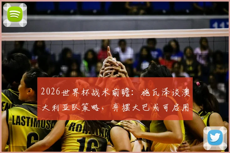 2026世界杯战术前瞻：施瓦泽谈澳大利亚队策略，弃摆大巴或可启用瑞安守门