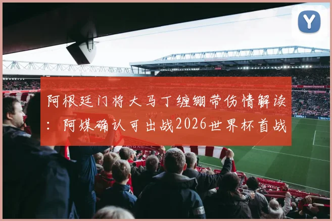 阿根廷门将大马丁缠绷带伤情解读：阿媒确认可出战2026世界杯首战，伤势详情分析