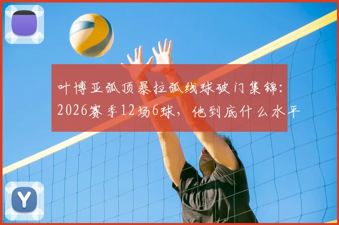 叶博亚弧顶暴拉弧线球破门集锦:2026赛季12场6球,他到底什么水平?技术特点全解析