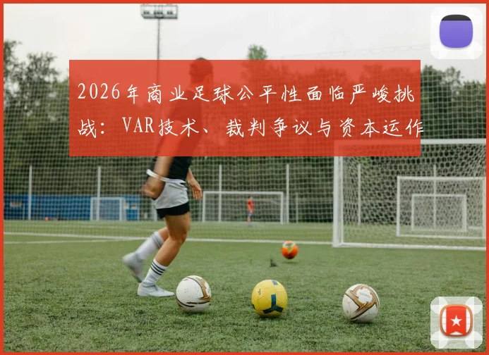 2026年商业足球公平性面临严峻挑战:VAR技术、裁判争议与资本运作如何重塑比赛规则