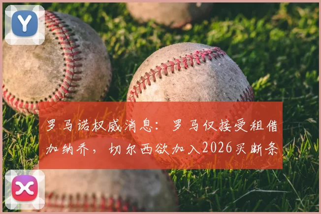 罗马诺权威消息：罗马仅接受租借加纳乔，切尔西欲加入2026买断条款谈判引关注
