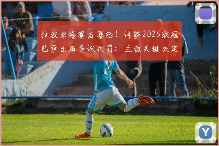 拉波尔塔赛后暴怒！详解2026欧冠巴萨出局争议判罚：主裁关键决定如何改变比赛走向，球迷愤怒评论一览