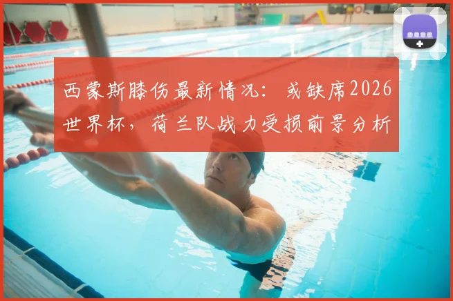 西蒙斯膝伤最新情况:或缺席2026世界杯,荷兰队战力受损前景分析,附阵容调整方案