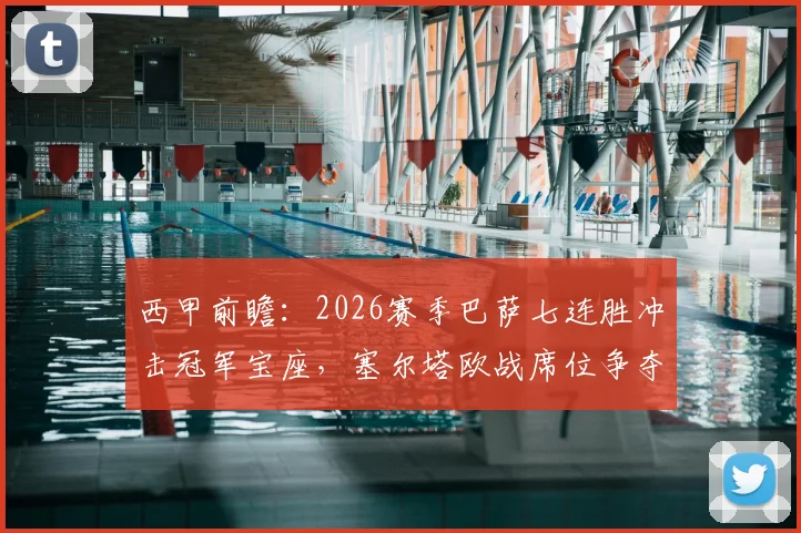西甲前瞻：2026赛季巴萨七连胜冲击冠军宝座，塞尔塔欧战席位争夺战关键对决分析