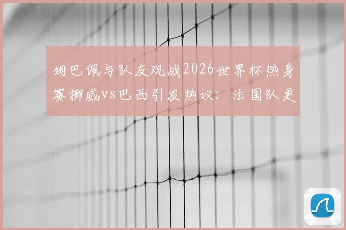 姆巴佩与队友观战2026世界杯热身赛挪威vs巴西引发热议:法国队更衣室如何看待潜在对手表现?