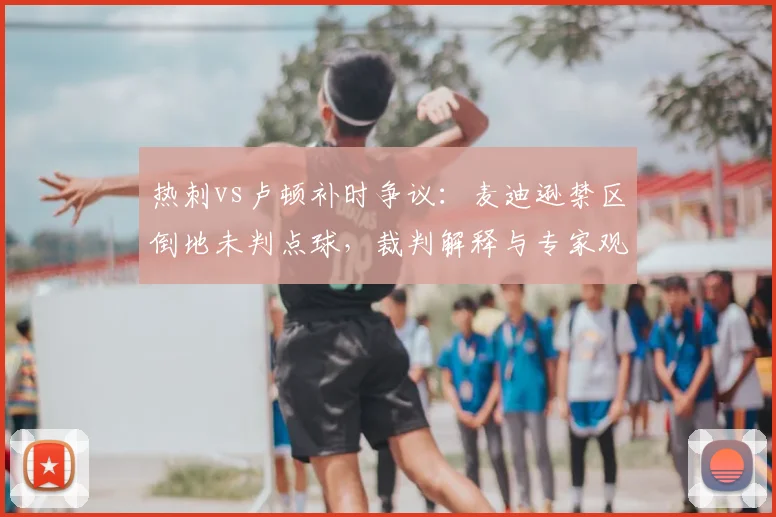 热刺vs卢顿补时争议：麦迪逊禁区倒地未判点球，裁判解释与专家观点全解析