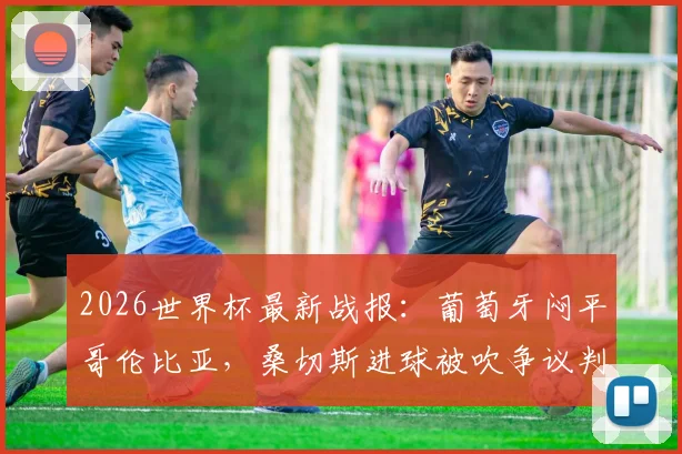 2026世界杯最新战报：葡萄牙闷平哥伦比亚，桑切斯进球被吹争议判罚引热议