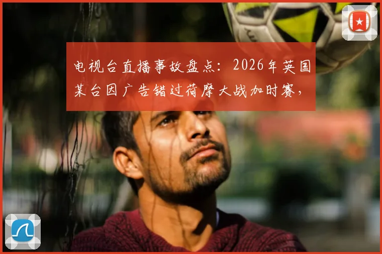 电视台直播事故盘点:2026年英国某台因广告错过荷摩大战加时赛,球迷如何维权与避免踩坑指南