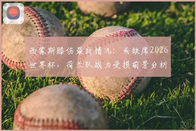 西蒙斯膝伤最新情况：或缺席2026世界杯，荷兰队战力受损前景分析，附阵容调整方案