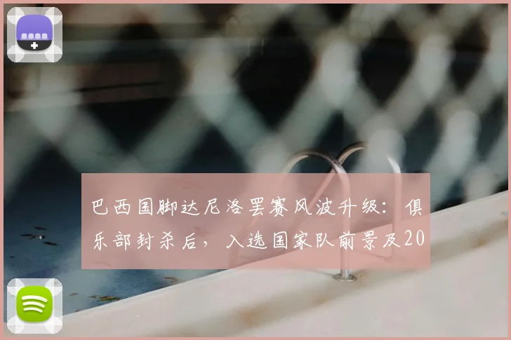 巴西国脚达尼洛罢赛风波升级：俱乐部封杀后，入选国家队前景及2026世界杯之路全分析