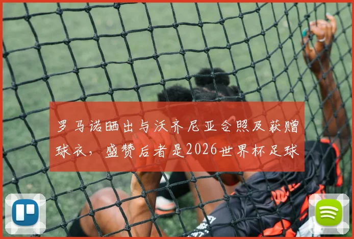 罗马诺晒出与沃齐尼亚合照及获赠球衣，盛赞后者是2026世界杯足球传奇goat