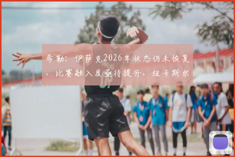 希勒:伊萨克2026年状态仍未恢复,比赛融入度亟待提升,纽卡斯尔前锋需突破困境