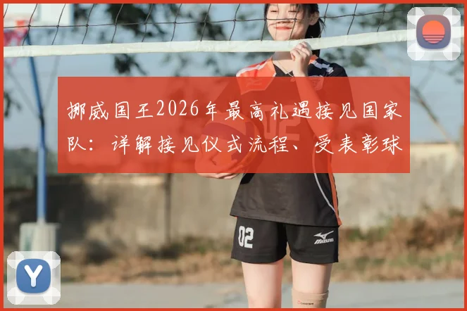 挪威国王2026年最高礼遇接见国家队：详解接见仪式流程、受表彰球员背景及挪威体育荣誉传统